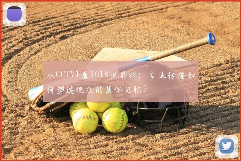 从CCTV1看2018世界杯：专业转播如何塑造观众的集体记忆？