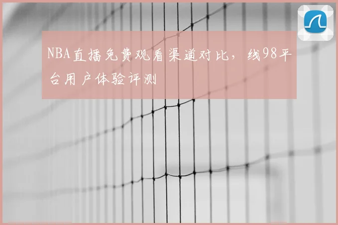 NBA直播免费观看渠道对比，线98平台用户体验评测