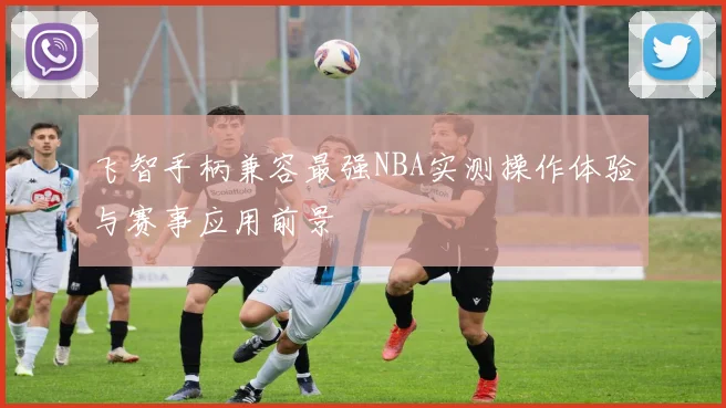 飞智手柄兼容最强NBA实测操作体验与赛事应用前景