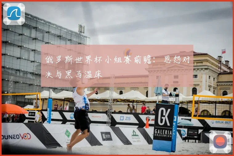 俄罗斯世界杯小组赛前瞻:恩怨对决与黑马温床