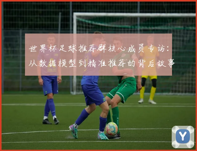 世界杯足球推荐群核心成员专访:从数据模型到精准推荐的背后故事