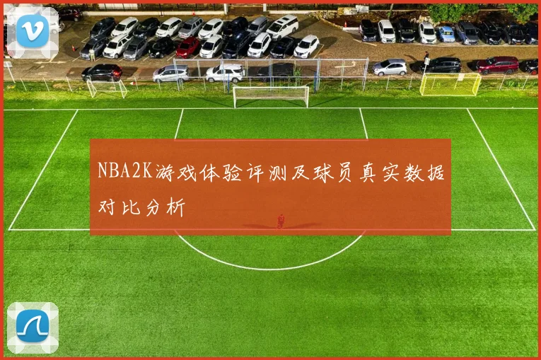 NBA2K游戏体验评测及球员真实数据对比分析