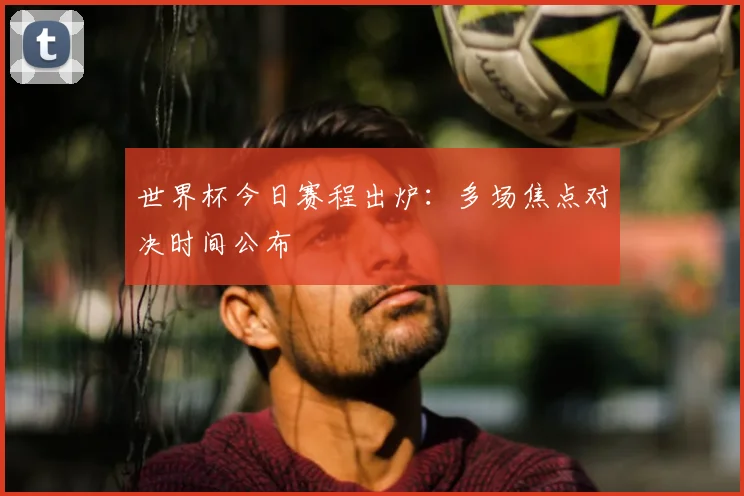 世界杯今日赛程出炉:多场焦点对决时间公布