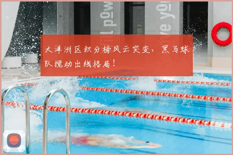 大洋洲区积分榜风云突变,黑马球队搅动出线格局!