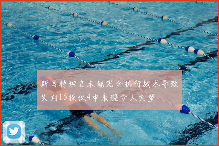 斯马特坦言未能完全执行战术导致失利15投仅4中表现令人失望