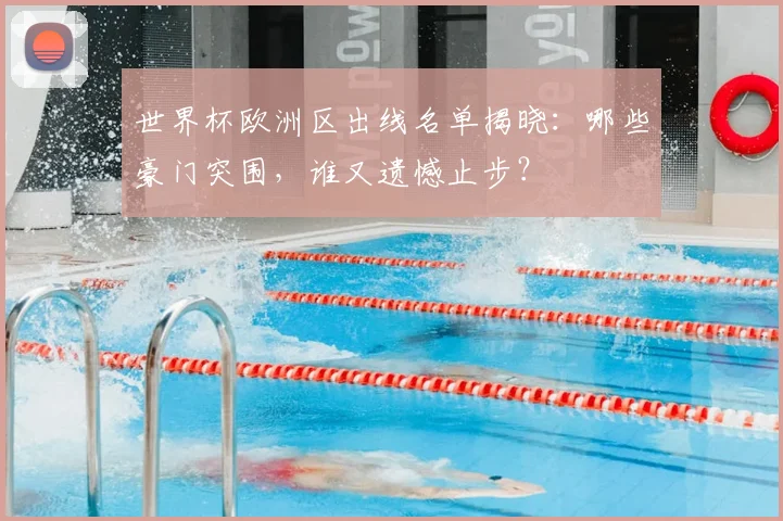 世界杯欧洲区出线名单揭晓：哪些豪门突围，谁又遗憾止步？