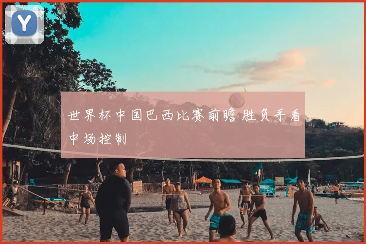 世界杯中国巴西比赛前瞻 胜负手看中场控制
