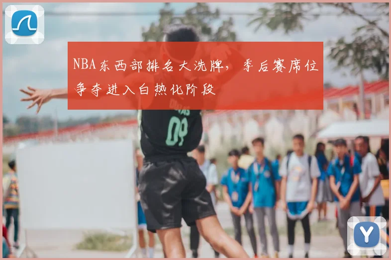 NBA东西部排名大洗牌,季后赛席位争夺进入白热化阶段