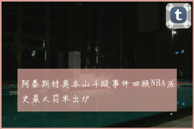 阿泰斯特奥本山斗殴事件回顾NBA历史最大罚单出炉