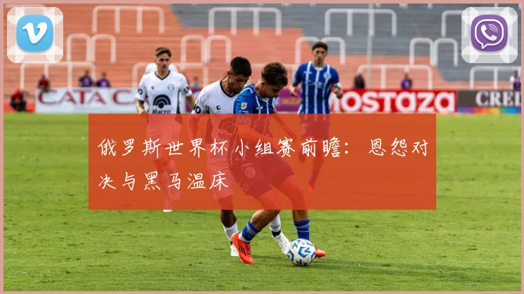 俄罗斯世界杯小组赛前瞻：恩怨对决与黑马温床