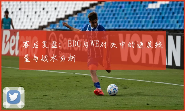 赛后复盘:EDG与WE对决中的速度较量与战术分析