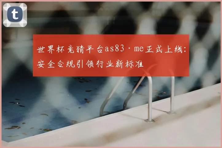 世界杯竞猜平台as83·me正式上线：安全合规引领行业新标准