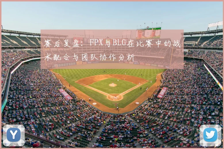 赛后复盘:FPX与BLG在比赛中的战术配合与团队协作分析