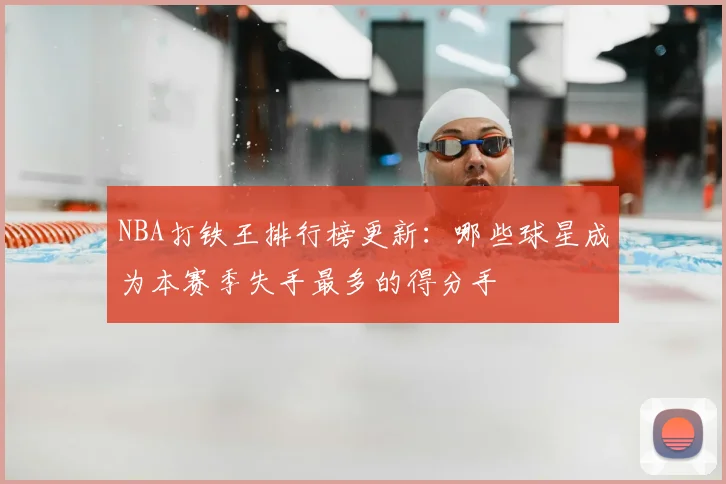 NBA打铁王排行榜更新:哪些球星成为本赛季失手最多的得分手