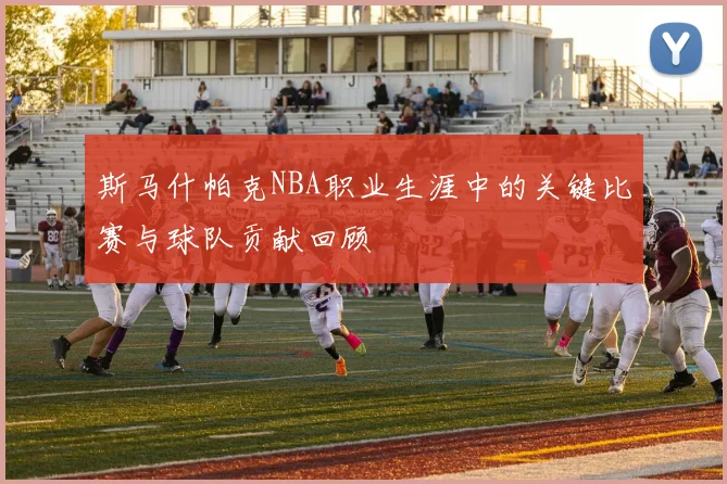 斯马什帕克NBA职业生涯中的关键比赛与球队贡献回顾