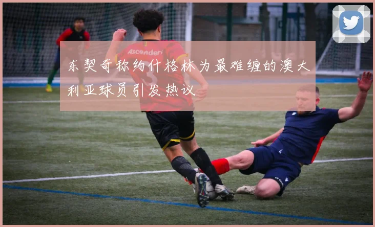 东契奇称约什格林为最难缠的澳大利亚球员引发热议