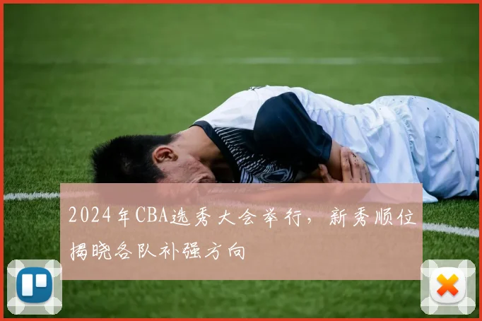 2024年CBA选秀大会举行，新秀顺位揭晓各队补强方向