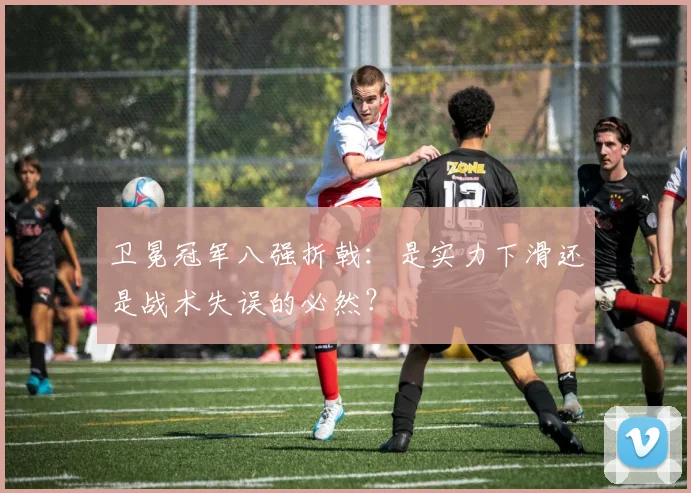 卫冕冠军八强折戟：是实力下滑还是战术失误的必然？