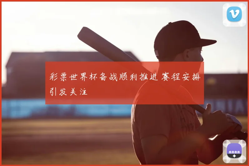彩票世界杯备战顺利推进 赛程安排引发关注