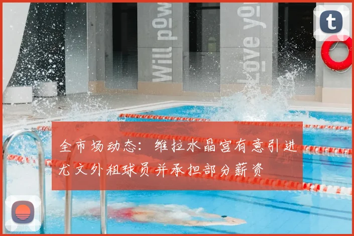 全市场动态:维拉水晶宫有意引进尤文外租球员并承担部分薪资