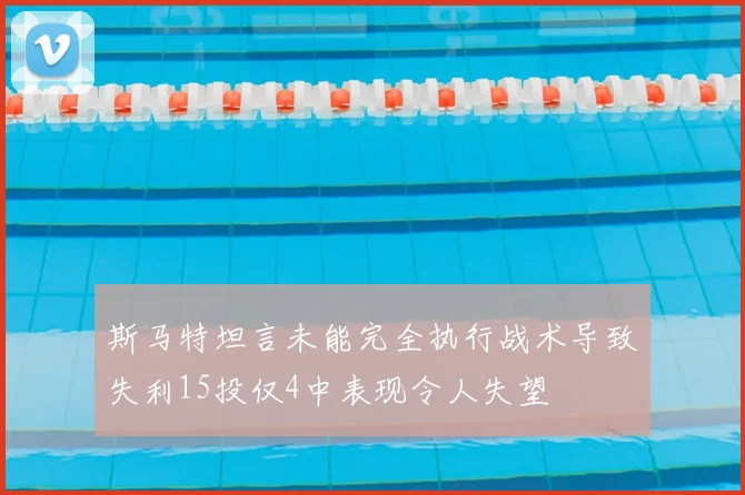 斯马特坦言未能完全执行战术导致失利15投仅4中表现令人失望