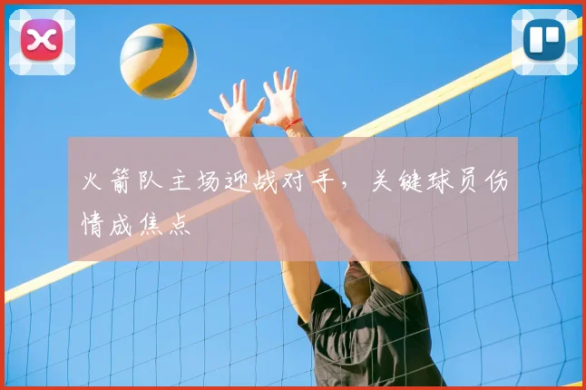 火箭队主场迎战对手，关键球员伤情成焦点