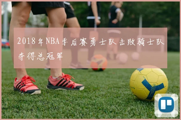 2018年NBA季后赛勇士队击败骑士队夺得总冠军