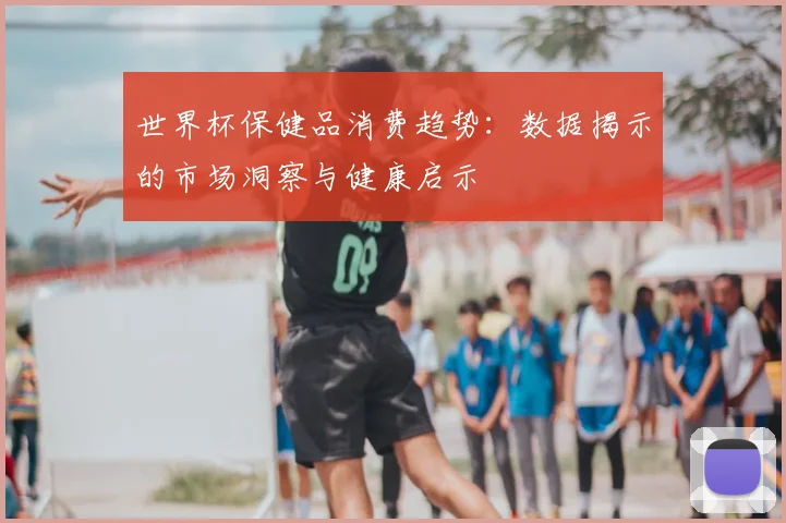 世界杯保健品消费趋势：数据揭示的市场洞察与健康启示
