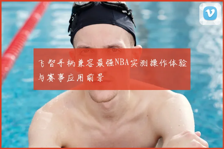 飞智手柄兼容最强NBA实测操作体验与赛事应用前景