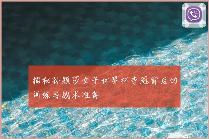 揭秘孙颖莎女子世界杯夺冠背后的训练与战术准备