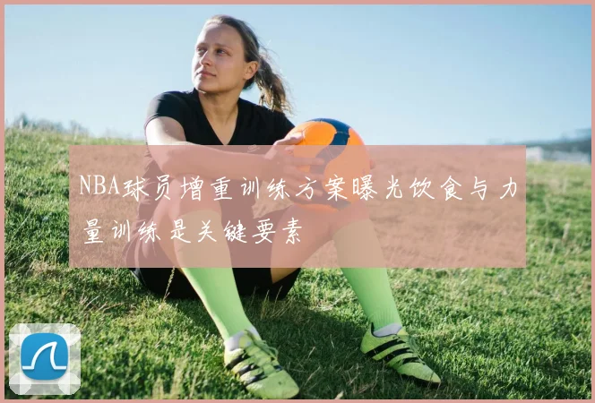 NBA球员增重训练方案曝光饮食与力量训练是关键要素