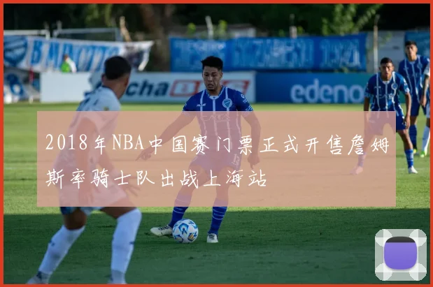 2018年NBA中国赛门票正式开售詹姆斯率骑士队出战上海站