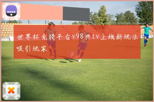 世界杯竞猜平台v98典tv上线新玩法吸引玩家