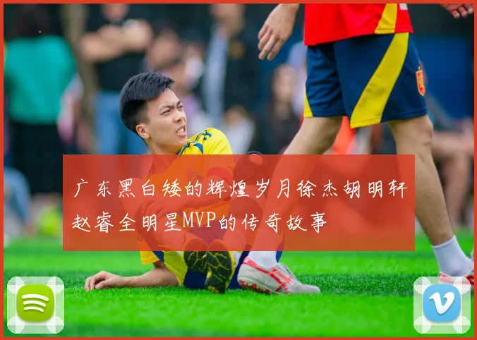 广东黑白矮的辉煌岁月徐杰胡明轩赵睿全明星MVP的传奇故事