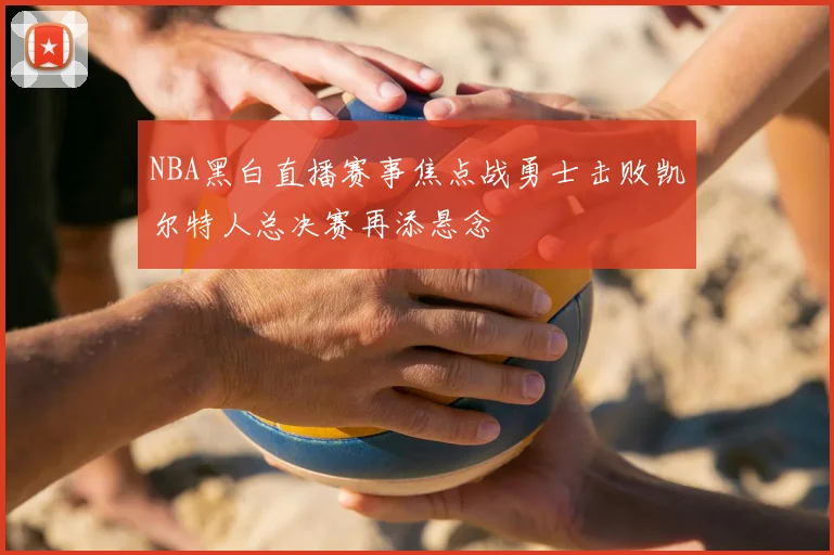 NBA黑白直播赛事焦点战勇士击败凯尔特人总决赛再添悬念