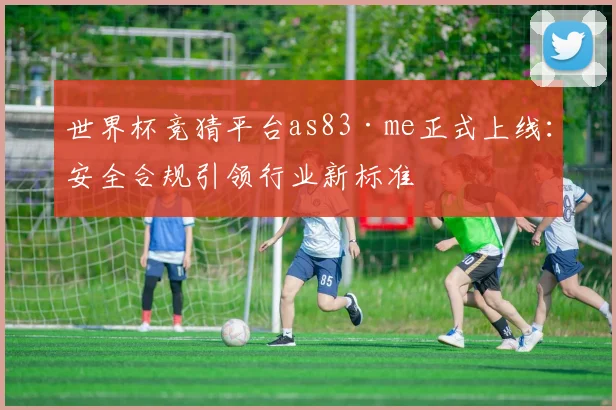 世界杯竞猜平台as83·me正式上线：安全合规引领行业新标准