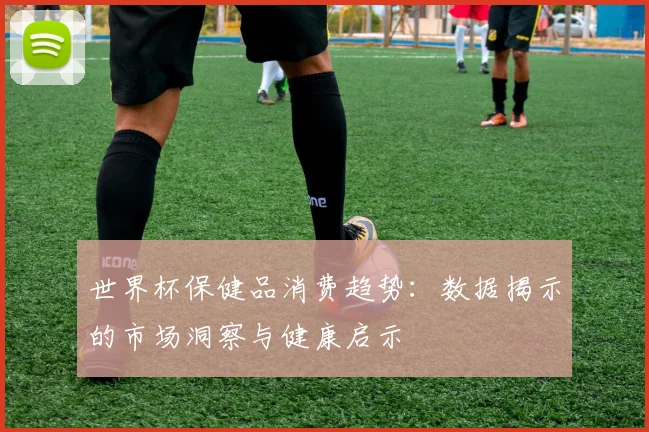 世界杯保健品消费趋势：数据揭示的市场洞察与健康启示
