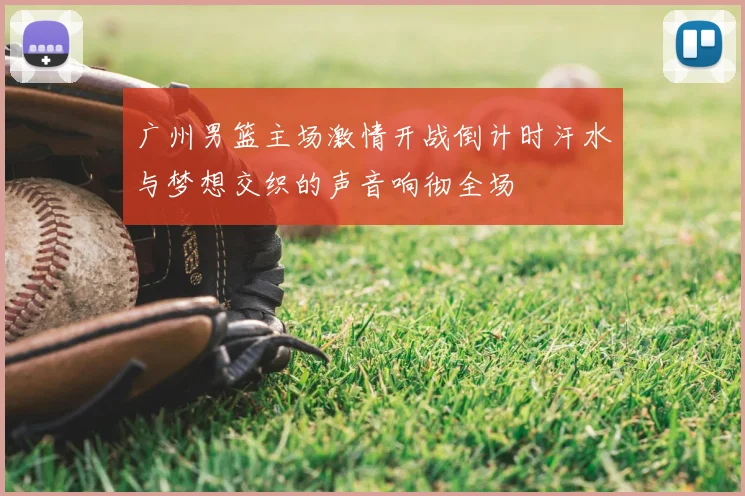 广州男篮主场激情开战倒计时汗水与梦想交织的声音响彻全场