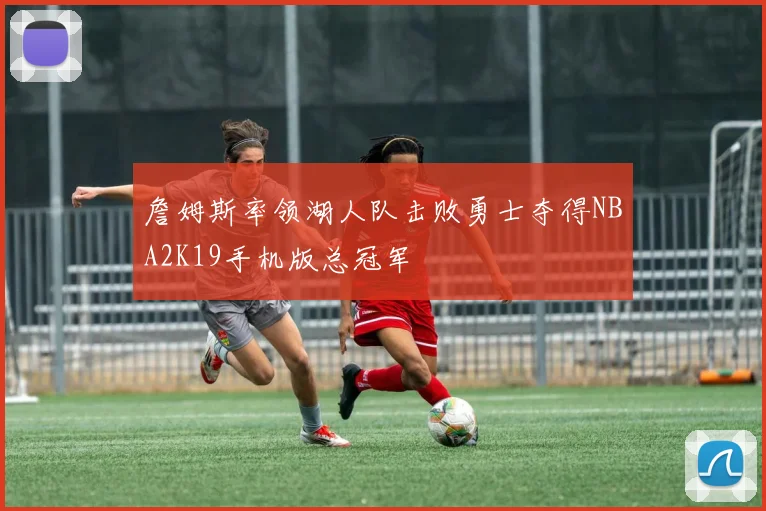 詹姆斯率领湖人队击败勇士夺得NBA2K19手机版总冠军