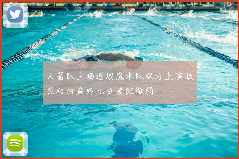 火箭队主场迎战魔术队双方上演激烈对抗最终比分差距微弱