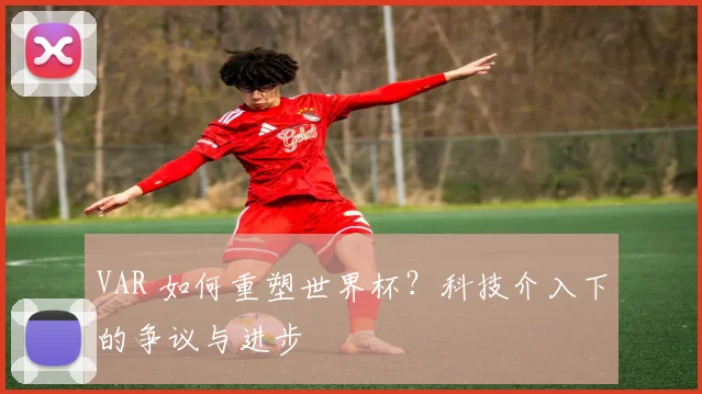VAR 如何重塑世界杯?科技介入下的争议与进步