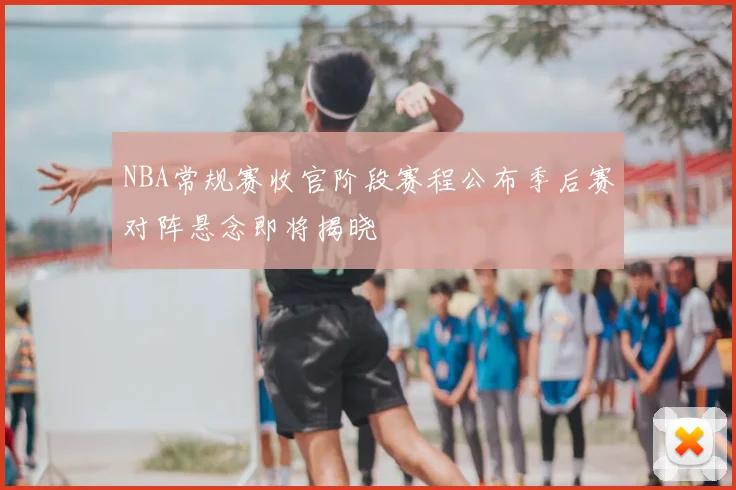 NBA常规赛收官阶段赛程公布季后赛对阵悬念即将揭晓