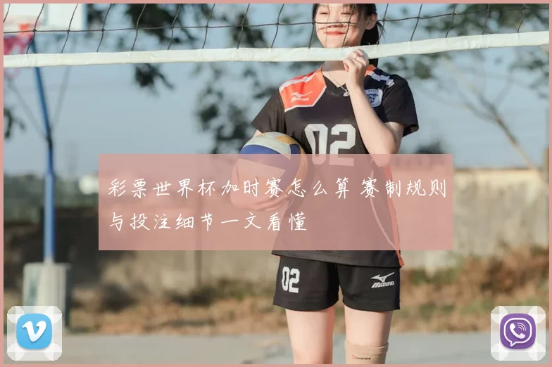彩票世界杯加时赛怎么算 赛制规则与投注细节一文看懂
