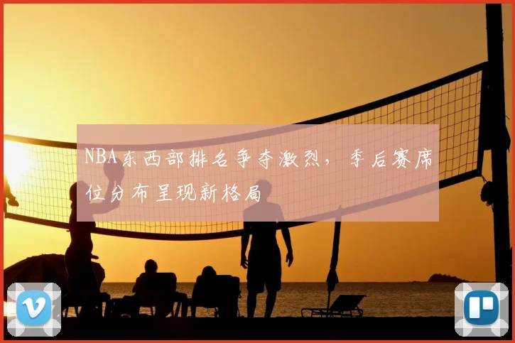 NBA东西部排名争夺激烈,季后赛席位分布呈现新格局